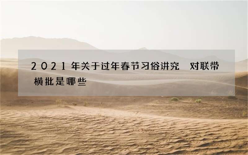 2021年关于过年春节习俗讲究 对联带横批是哪些